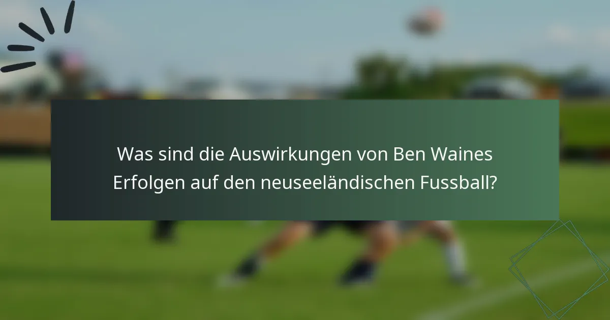 Was sind die Auswirkungen von Ben Waines Erfolgen auf den neuseeländischen Fussball?