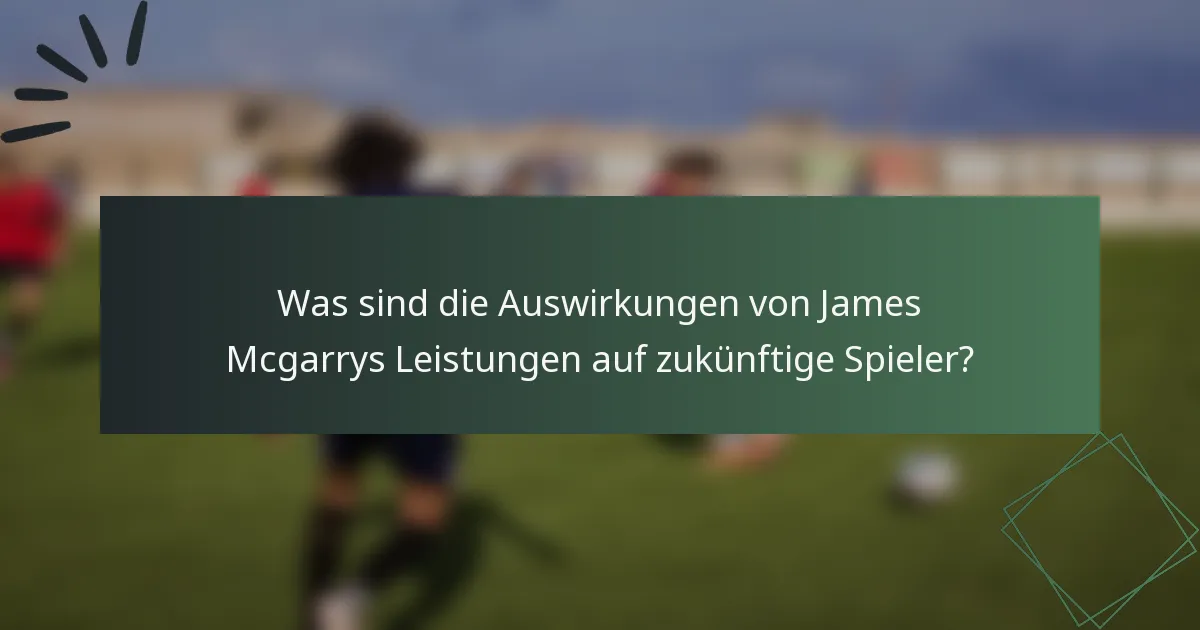 Was sind die Auswirkungen von James Mcgarrys Leistungen auf zukünftige Spieler?