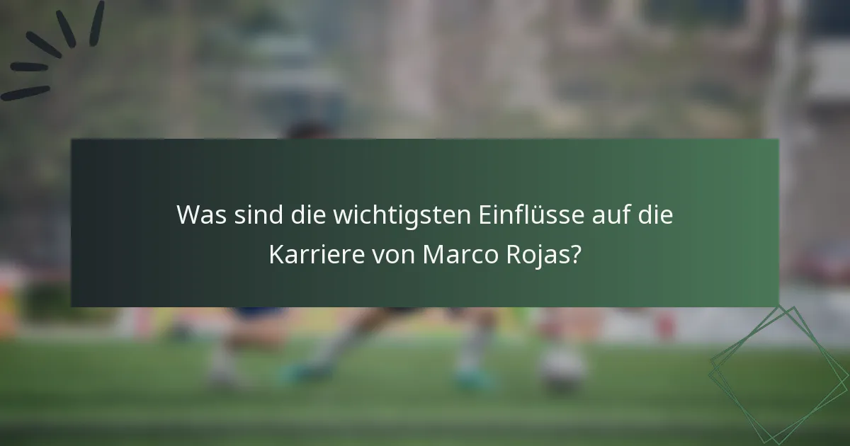 Was sind die wichtigsten Einflüsse auf die Karriere von Marco Rojas?