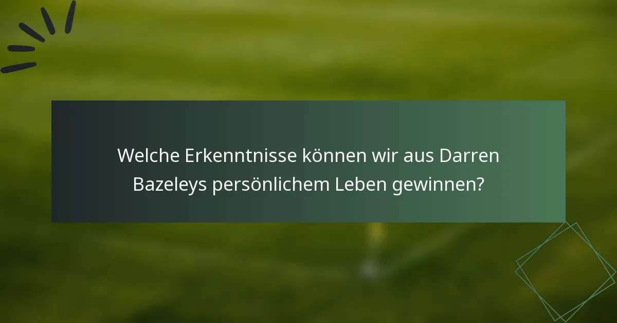 Welche Erkenntnisse können wir aus Darren Bazeleys persönlichem Leben gewinnen?