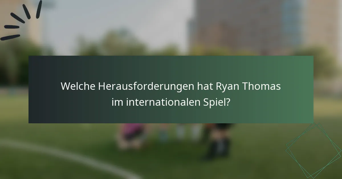 Welche Herausforderungen hat Ryan Thomas im internationalen Spiel?