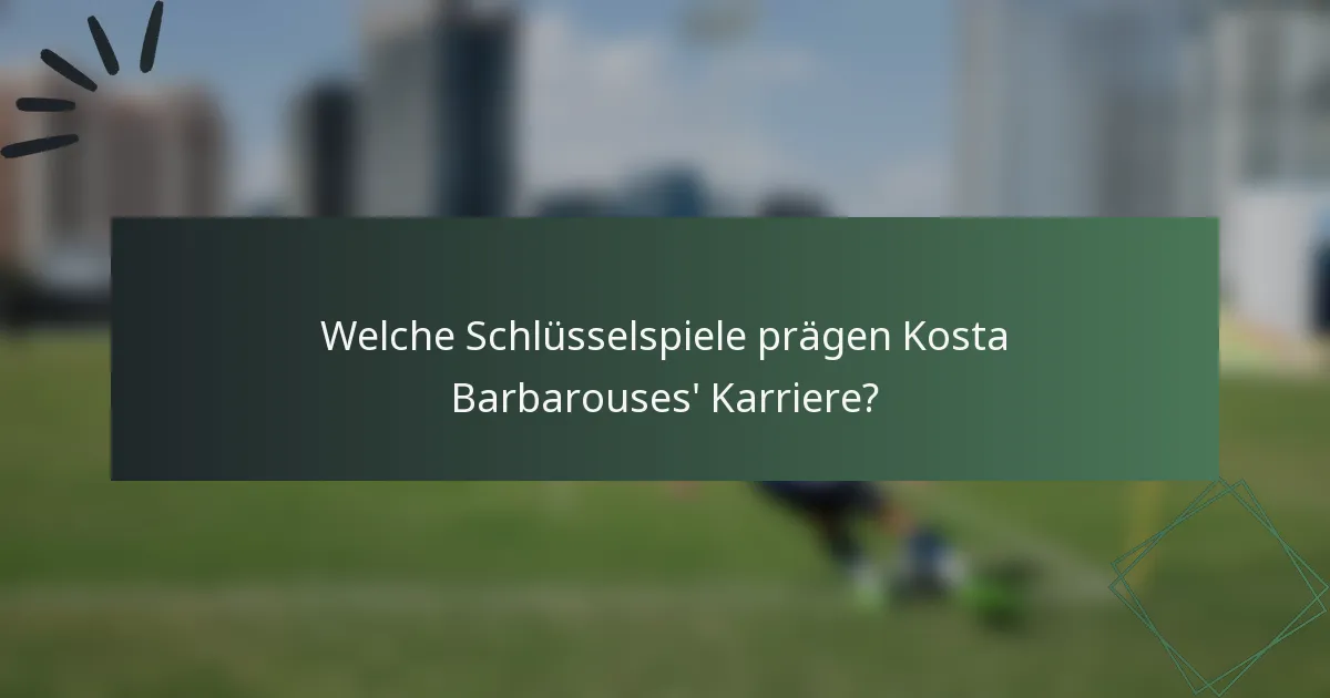 Welche Schlüsselspiele prägen Kosta Barbarouses' Karriere?