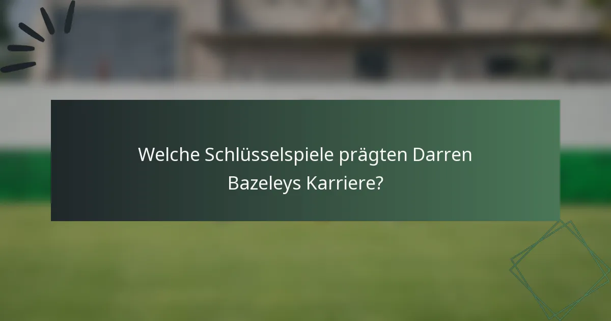 Welche Schlüsselspiele prägten Darren Bazeleys Karriere?