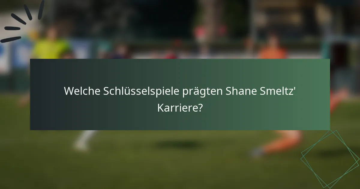 Welche Schlüsselspiele prägten Shane Smeltz' Karriere?