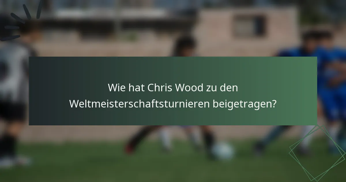Wie hat Chris Wood zu den Weltmeisterschaftsturnieren beigetragen?