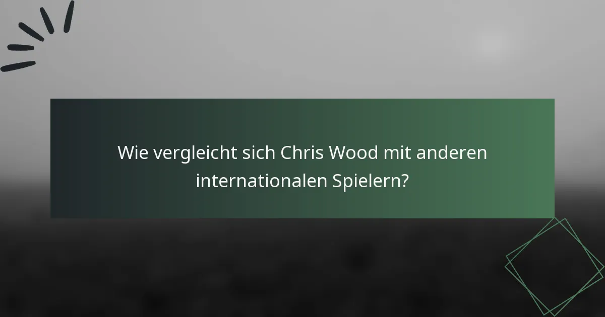 Wie vergleicht sich Chris Wood mit anderen internationalen Spielern?