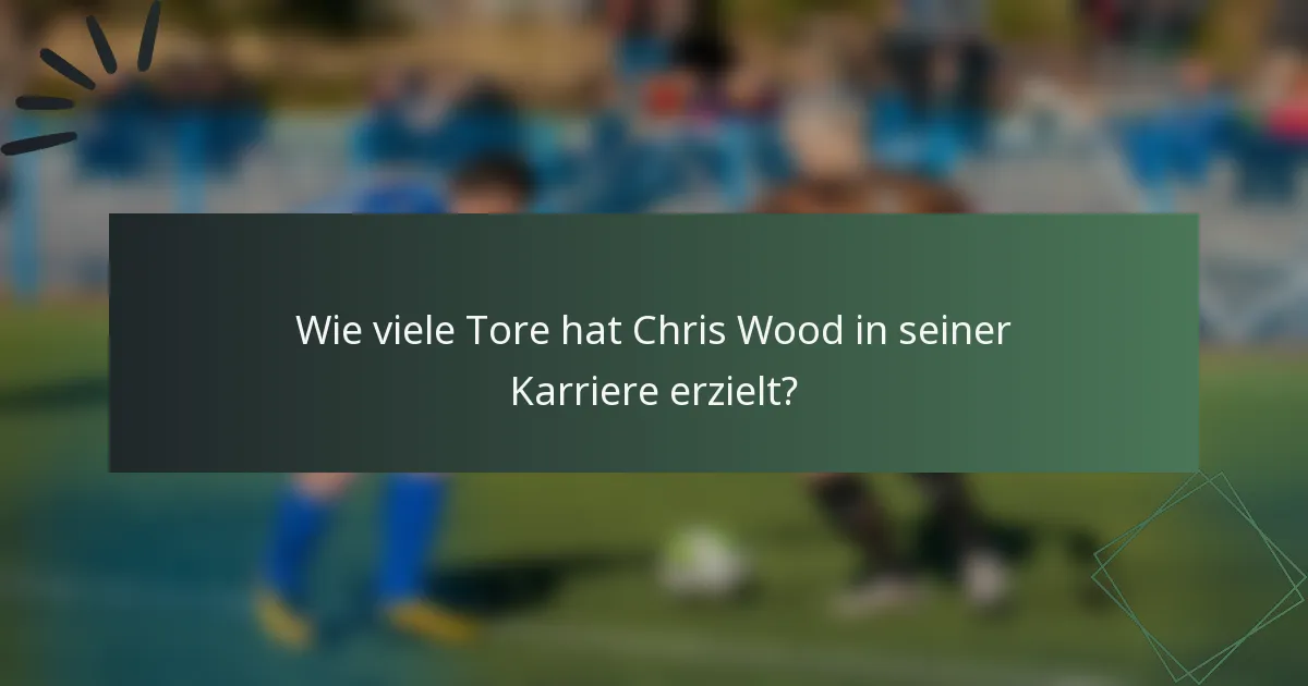 Wie viele Tore hat Chris Wood in seiner Karriere erzielt?
